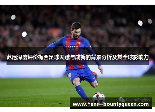 范尼深度评价梅西足球天赋与成就的背景分析及其全球影响力