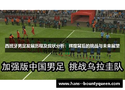 西班牙男足发展历程及现状分析：辉煌背后的挑战与未来展望