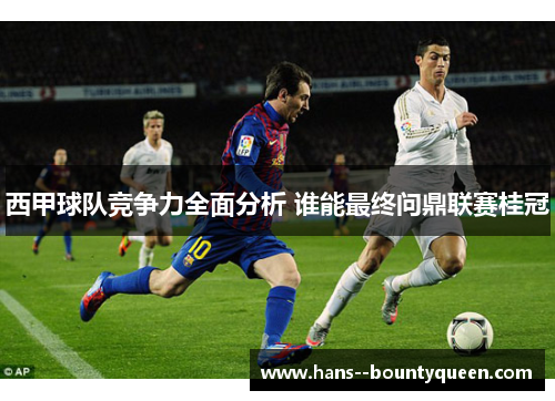 西甲球队竞争力全面分析 谁能最终问鼎联赛桂冠