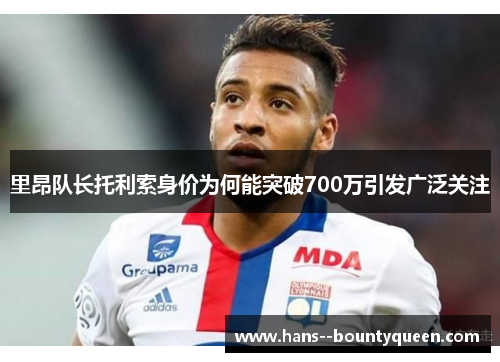 里昂队长托利索身价为何能突破700万引发广泛关注