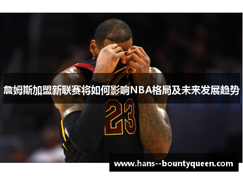 詹姆斯加盟新联赛将如何影响NBA格局及未来发展趋势