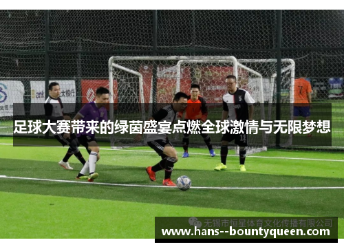 足球大赛带来的绿茵盛宴点燃全球激情与无限梦想