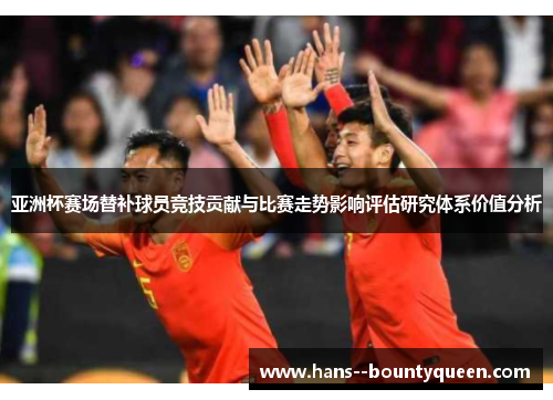 亚洲杯赛场替补球员竞技贡献与比赛走势影响评估研究体系价值分析