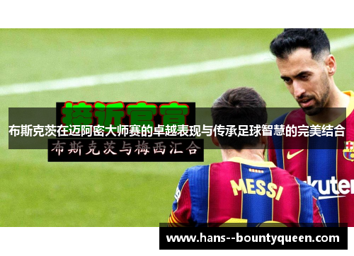 布斯克茨在迈阿密大师赛的卓越表现与传承足球智慧的完美结合