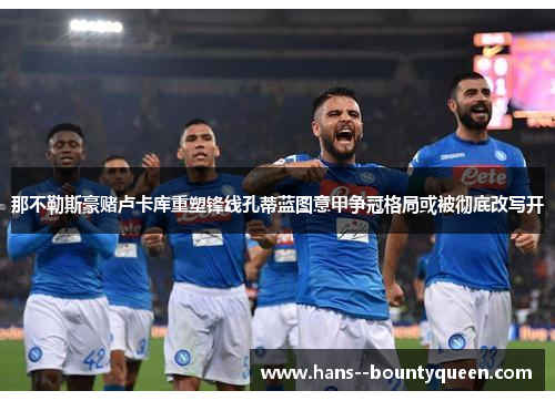 那不勒斯豪赌卢卡库重塑锋线孔蒂蓝图意甲争冠格局或被彻底改写开