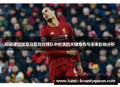 阿诺德加盟皇马后将在球队中扮演的关键角色与未来影响分析