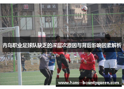青岛职业足球队缺乏的深层次原因与背后影响因素解析