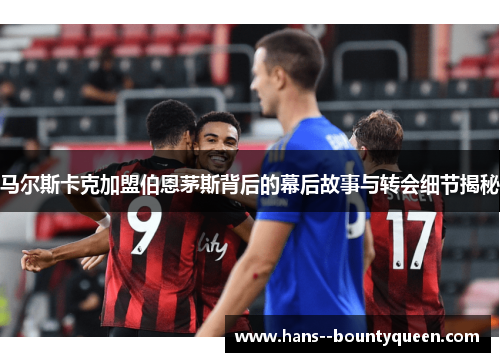 马尔斯卡克加盟伯恩茅斯背后的幕后故事与转会细节揭秘