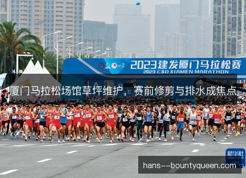 厦门马拉松场馆草坪维护，赛前修剪与排水成焦点