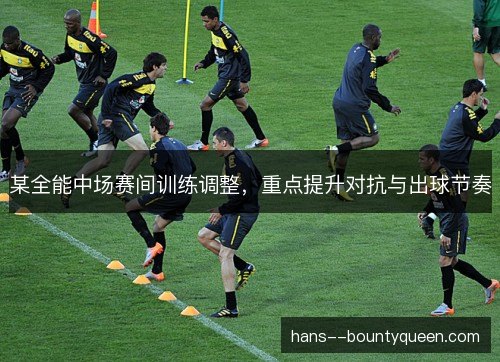 某全能中场赛间训练调整，重点提升对抗与出球节奏