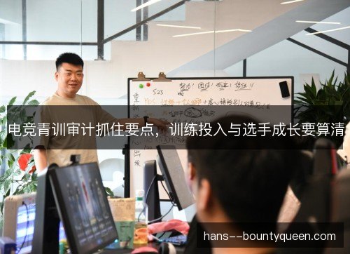 电竞青训审计抓住要点，训练投入与选手成长要算清